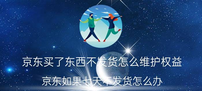 京东买了东西不发货怎么维护权益 京东如果七天不发货怎么办？